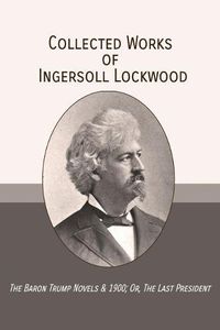 Cover image for Collected Works of Ingersoll Lockwood: The Baron Trump Novels & 1900; Or, The Last President