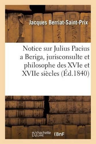 Notice Sur Julius Pacius a Beriga, Jurisconsulte Et Philosophe Des Xvie Et Xviie Siecles:: Lue A La Societe Royale Des Antiquaires de France, Le 9 Novembre 1839