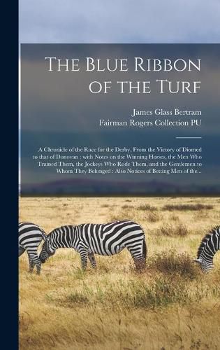 The Blue Ribbon of the Turf: a Chronicle of the Race for the Derby, From the Victory of Diomed to That of Donovan: With Notes on the Winning Horses, the Men Who Trained Them, the Jockeys Who Rode Them, and the Gentlemen to Whom They Belonged: Also...