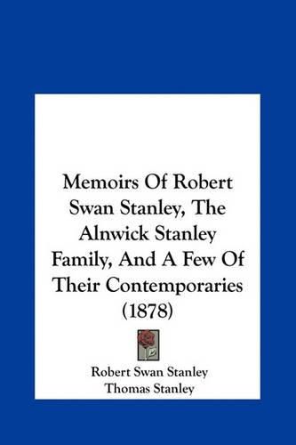 Memoirs of Robert Swan Stanley, the Alnwick Stanley Family, and a Few of Their Contemporaries (1878)