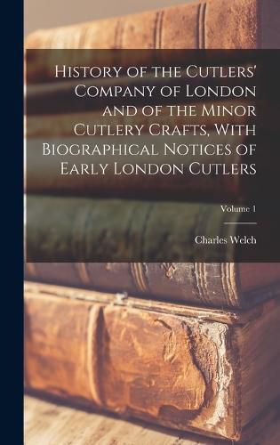 History of the Cutlers' Company of London and of the Minor Cutlery Crafts, With Biographical Notices of Early London Cutlers; Volume 1