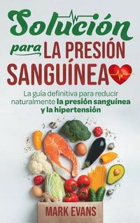 Cover image for Solucion Para La Presion Sanguinea: La Guia Definitiva Para Reducir Naturalmente La Presion Sanguinea Y La Hipertension (Spanish Edition)