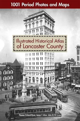 Illustrated Historical Atlas of Lancaster County: 1001 Period Photos and Maps