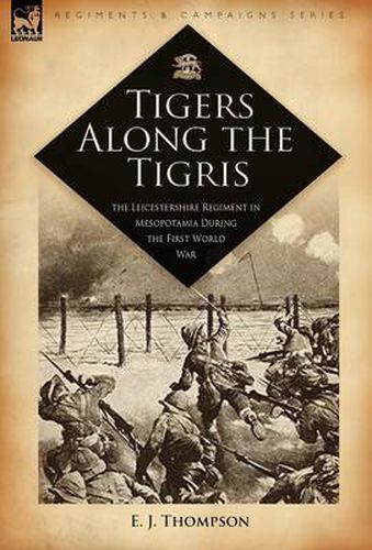 Cover image for Tigers Along the Tigris: The Leicestershire Regiment in Mesopotamia During the First World War