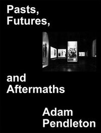 Cover image for Adam Pendleton: Pasts, Futures, and Aftermaths: Revisiting the Black Dada Reader