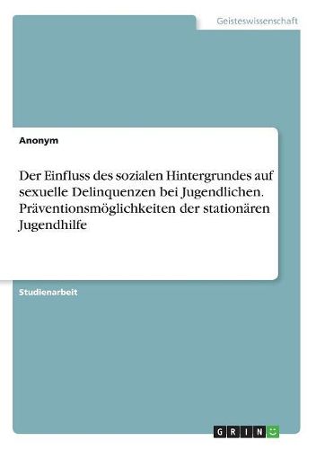 Cover image for Der Einfluss des sozialen Hintergrundes auf sexuelle Delinquenzen bei Jugendlichen. Praeventionsmoeglichkeiten der stationaeren Jugendhilfe