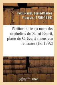 Cover image for Petition Faite Au Nom Des Orphelins Du Saint-Esprit, Place de Greve, A Monsieur Le Maire: Et A Messieurs Les Representants de la Commune de Paris, Prononcee A l'Assemblee Generale