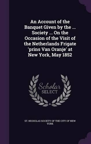 Cover image for An Account of the Banquet Given by the ... Society ... on the Occasion of the Visit of the Netherlands Frigate 'Prins Van Oranje' at New York, May 1852