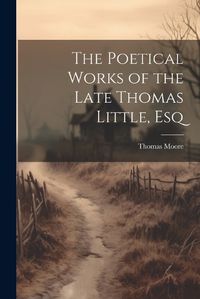 Cover image for The Poetical Works of the Late Thomas Little, Esq