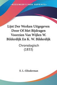 Cover image for Lijst Der Werken Uitgegeven Door of Met Bijdragen Voorzien Van Wijlen W. Bilderdijk En K. W. Bilderdijk: Chronologisch (1833)