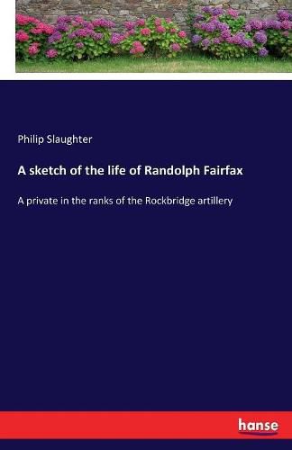 A sketch of the life of Randolph Fairfax: A private in the ranks of the Rockbridge artillery