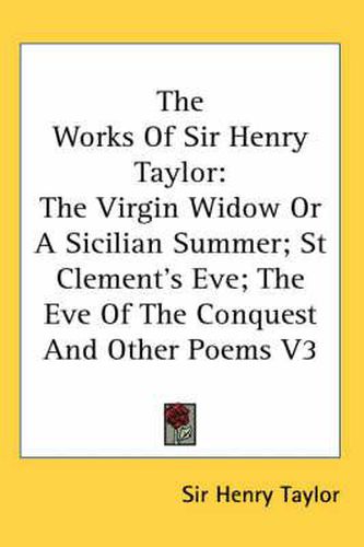 Cover image for The Works of Sir Henry Taylor: The Virgin Widow or a Sicilian Summer; St Clement's Eve; The Eve of the Conquest and Other Poems V3