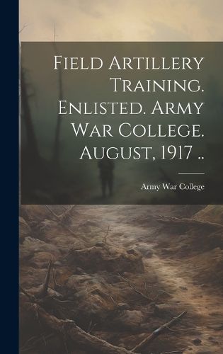 Cover image for Field Artillery Training. Enlisted. Army War College. August, 1917 ..
