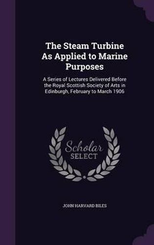 Cover image for The Steam Turbine as Applied to Marine Purposes: A Series of Lectures Delivered Before the Royal Scottish Society of Arts in Edinburgh, February to March 1906