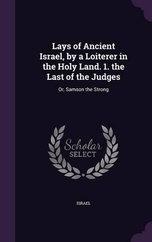 Cover image for Lays of Ancient Israel, by a Loiterer in the Holy Land. 1. the Last of the Judges: Or, Samson the Strong