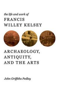 Cover image for The Life and Work of Francis Willey Kelsey: Archaeology, Antiquity, and the Arts