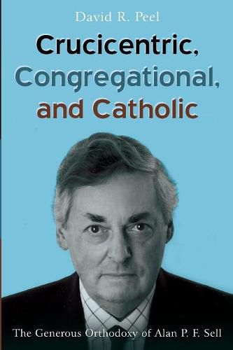 Crucicentric, Congregational, and Catholic: The Generous Orthodoxy of Alan P. F. Sell