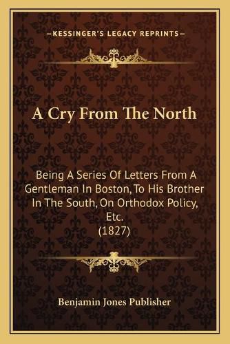 A Cry from the North: Being a Series of Letters from a Gentleman in Boston, to His Brother in the South, on Orthodox Policy, Etc. (1827)