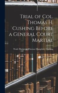 Cover image for Trial of Col. Thomas H. Cushing Before a General Court Martial