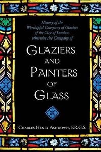 Cover image for History of the Worshipful Company of Glaziers of the City of London: Otherwise the Company of Glaziers and Painters of Glass