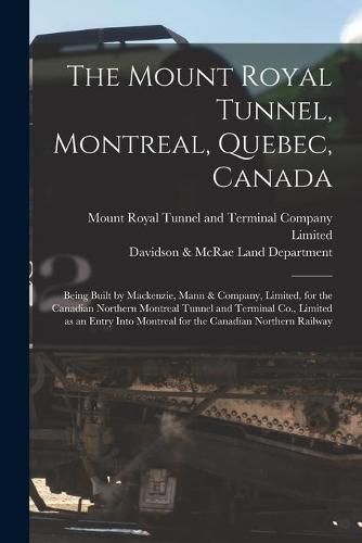 Cover image for The Mount Royal Tunnel, Montreal, Quebec, Canada: Being Built by Mackenzie, Mann & Company, Limited, for the Canadian Northern Montreal Tunnel and Terminal Co., Limited as an Entry Into Montreal for the Canadian Northern Railway