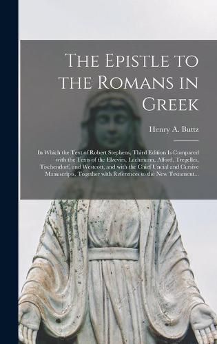 The Epistle to the Romans in Greek: in Which the Text of Robert Stephens, Third Edition is Compared With the Texts of the Elzevirs, Lachmann, Alford, Tregelles, Tischendorf, and Westcott, and With the Chief Uncial and Cursive Manuscripts, Together...