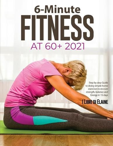 Cover image for 6-Minute Fitness at 60+ 2021: Step by step Guide to doing simple home exercises to recover strength, balance and Energy in 15 days