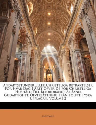 Cover image for Andaktsstunder Eller Christeliga Betraktelser F R Hvar Dag I Ret Fver de F R Christeliga Hush LL: Till Befordrande AF Sann Gudaktighet. Fvers Ttning Fr N Tolfte Tyska Upplagan, Volume 2