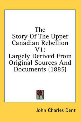 Cover image for The Story of the Upper Canadian Rebellion V1: Largely Derived from Original Sources and Documents (1885)