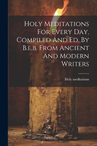 Cover image for Holy Meditations For Every Day, Compiled And Ed. By B.e.b. From Ancient And Modern Writers