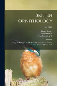 Cover image for British Ornithology: Being the History With a Coloured Representation of Every Known Species of British Birds; v.2 (1813)