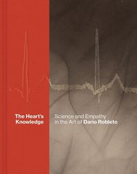 Cover image for The Heart's Knowledge: Science and Empathy in the Art of Dario Robleto