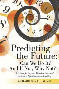 Cover image for Predicting the Future: Can We Do It? And If Not, Why Not?: A Primer for Anyone Who Has Ever Had to Make a Decision about Anything