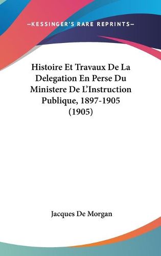 Cover image for Histoire Et Travaux de La Delegation En Perse Du Ministere de L'Instruction Publique, 1897-1905 (1905)