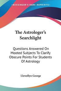 Cover image for The Astrologer's Searchlight: Questions Answered on Mooted Subjects to Clarify Obscure Points for Students of Astrology