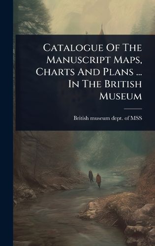 Cover image for Catalogue Of The Manuscript Maps, Charts And Plans ... In The British Museum
