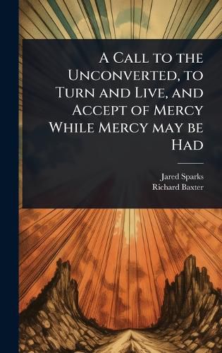 Cover image for A Call to the Unconverted, to Turn and Live, and Accept of Mercy While Mercy may be Had