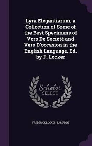 Lyra Elegantiarum, a Collection of Some of the Best Specimens of Vers de Societe and Vers D'Occasion in the English Language, Ed. by F. Locker