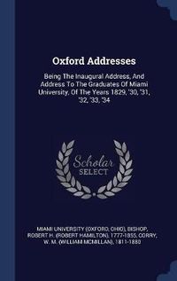 Cover image for Oxford Addresses: Being the Inaugural Address, and Address to the Graduates of Miami University, of the Years 1829, '30, '31, '32, '33, '34