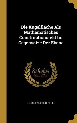 Cover image for Die Kugelflaeche Als Mathematisches Constructionsfeld Im Gegensatze Der Ebene