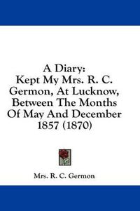 Cover image for A Diary: Kept My Mrs. R. C. Germon, at Lucknow, Between the Months of May and December 1857 (1870)