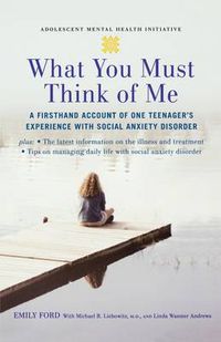Cover image for What You Must Think of Me: A Firsthand Account of One Teenager's Experience with Social Anxiety Disorder