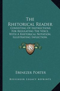 Cover image for The Rhetorical Reader: Consisting of Instructions for Regulating the Voice, with a Rhetorical Notation, Illustrating Inflection, Emphasis, and Modulation and a Course of Rhetorical Exercises (1848)