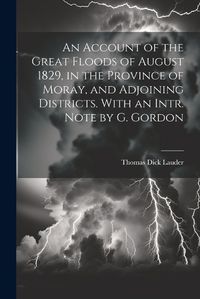Cover image for An Account of the Great Floods of August 1829, in the Province of Moray, and Adjoining Districts. With an Intr. Note by G. Gordon