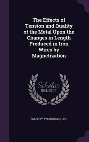 Cover image for The Effects of Tension and Quality of the Metal Upon the Changes in Length Produced in Iron Wires by Magnetization