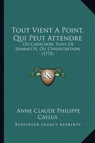 Tout Vient a Point, Qui Peut Attendre: Ou Cadichon, Suivi de Jeannette, Ou L'Indiscretion (1775)