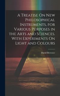 Cover image for A Treatise On New Philosophical Instruments, for Various Purposes in the Arts and Sciences. With Experiments On Light and Colours