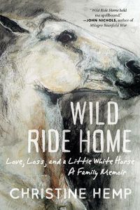 Cover image for Wild Ride Home: Love, Loss, and a Little White Horse, a Family Memoir