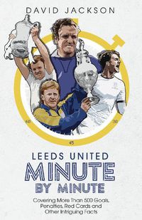 Cover image for Leeds United Minute By Minute: Covering More Than 500 Goals, Penalties, Red Cards and Other Intriguing Facts