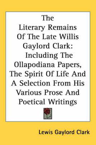 Cover image for The Literary Remains of the Late Willis Gaylord Clark: Including the Ollapodiana Papers, the Spirit of Life and a Selection from His Various Prose and Poetical Writings